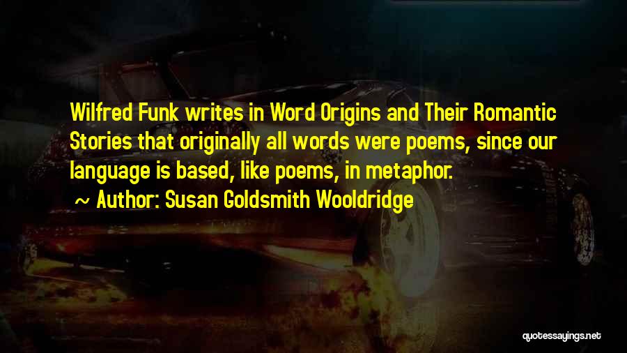 Susan Goldsmith Wooldridge Quotes: Wilfred Funk Writes In Word Origins And Their Romantic Stories That Originally All Words Were Poems, Since Our Language Is