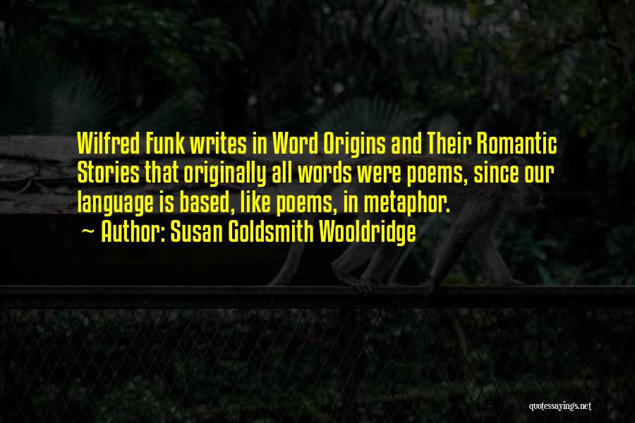 Susan Goldsmith Wooldridge Quotes: Wilfred Funk Writes In Word Origins And Their Romantic Stories That Originally All Words Were Poems, Since Our Language Is