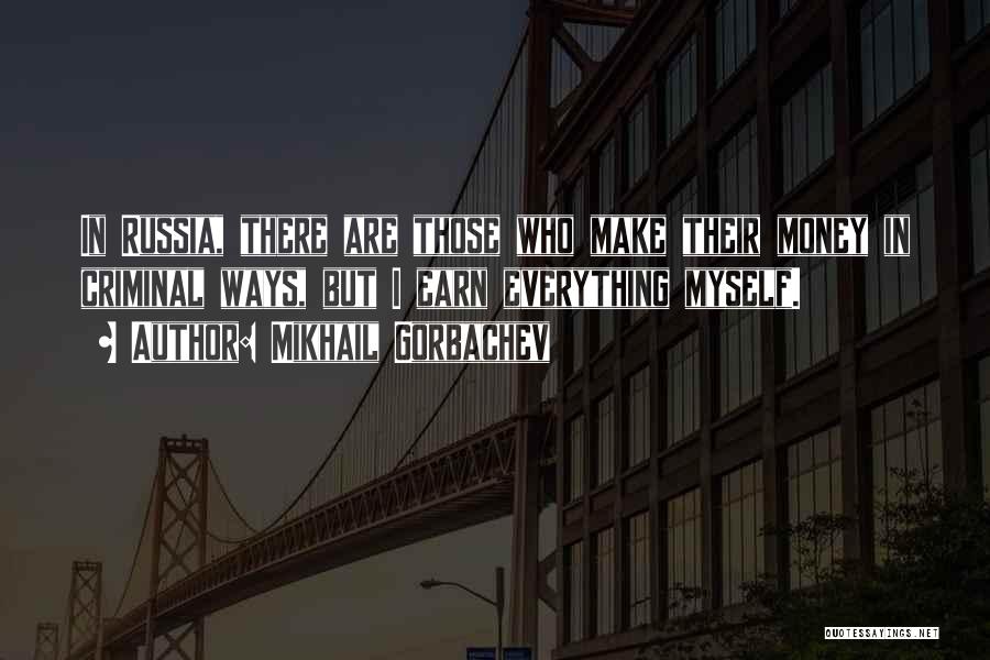 Mikhail Gorbachev Quotes: In Russia, There Are Those Who Make Their Money In Criminal Ways, But I Earn Everything Myself.