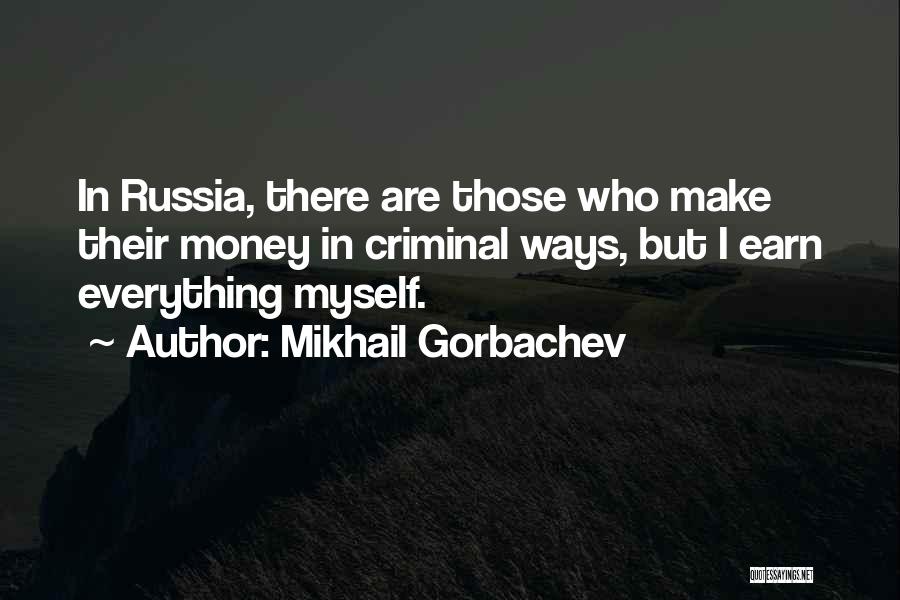 Mikhail Gorbachev Quotes: In Russia, There Are Those Who Make Their Money In Criminal Ways, But I Earn Everything Myself.