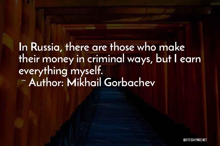 Mikhail Gorbachev Quotes: In Russia, There Are Those Who Make Their Money In Criminal Ways, But I Earn Everything Myself.