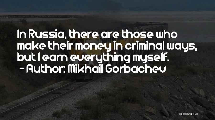 Mikhail Gorbachev Quotes: In Russia, There Are Those Who Make Their Money In Criminal Ways, But I Earn Everything Myself.