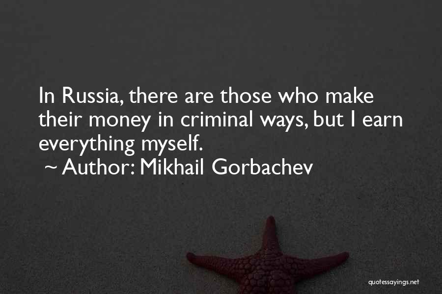 Mikhail Gorbachev Quotes: In Russia, There Are Those Who Make Their Money In Criminal Ways, But I Earn Everything Myself.