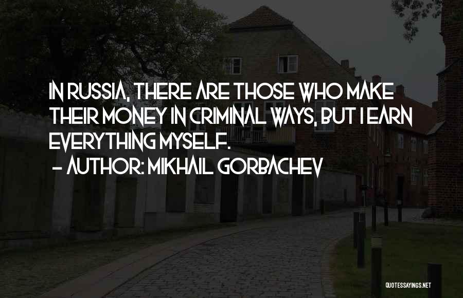 Mikhail Gorbachev Quotes: In Russia, There Are Those Who Make Their Money In Criminal Ways, But I Earn Everything Myself.