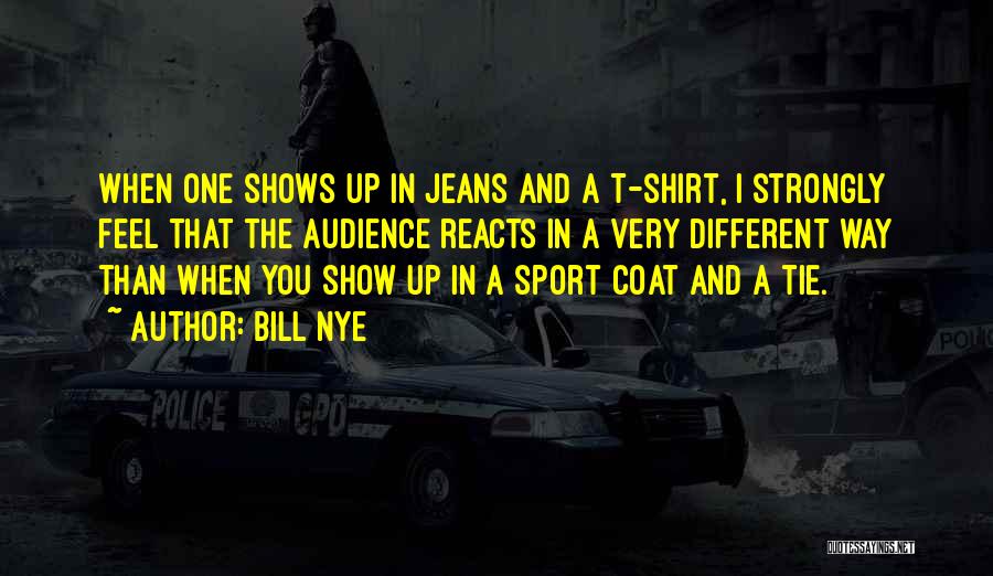 Bill Nye Quotes: When One Shows Up In Jeans And A T-shirt, I Strongly Feel That The Audience Reacts In A Very Different