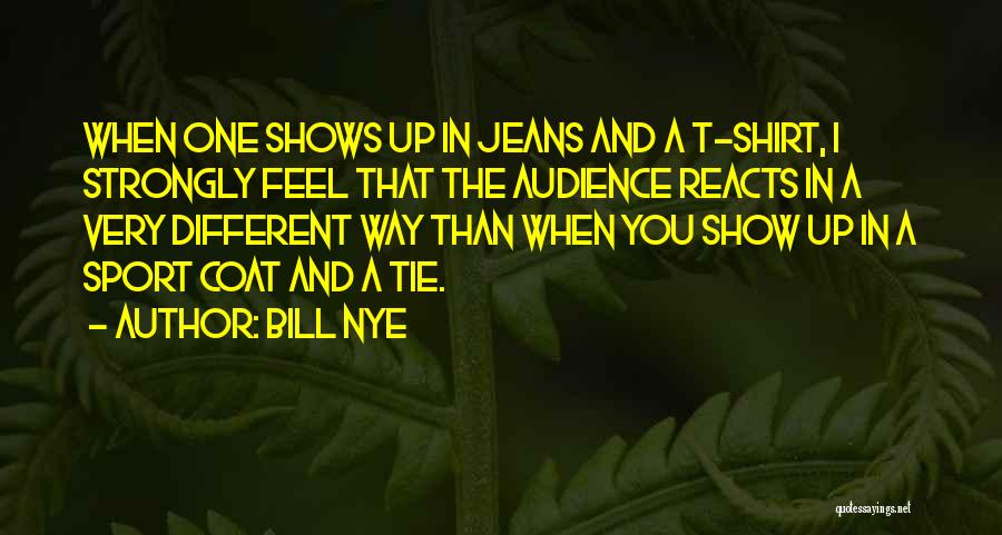 Bill Nye Quotes: When One Shows Up In Jeans And A T-shirt, I Strongly Feel That The Audience Reacts In A Very Different