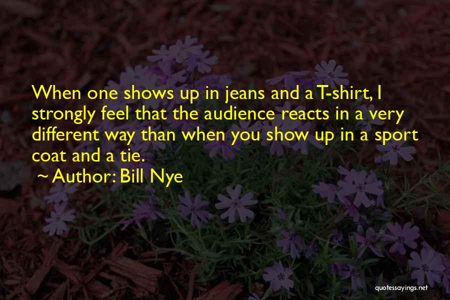Bill Nye Quotes: When One Shows Up In Jeans And A T-shirt, I Strongly Feel That The Audience Reacts In A Very Different