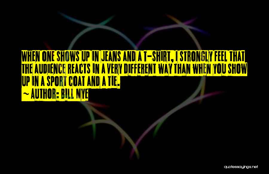 Bill Nye Quotes: When One Shows Up In Jeans And A T-shirt, I Strongly Feel That The Audience Reacts In A Very Different