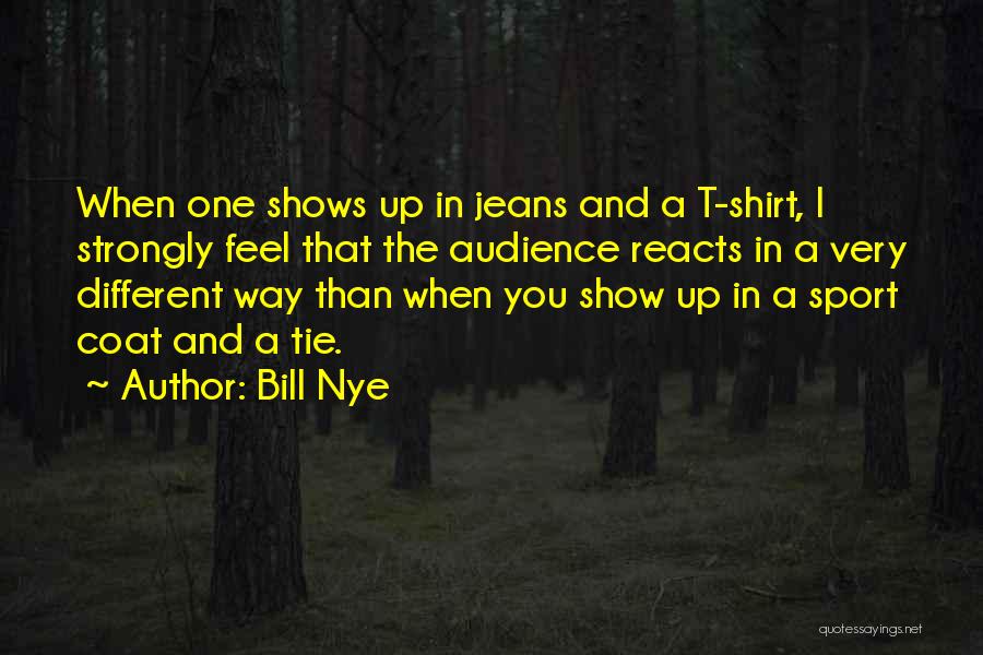 Bill Nye Quotes: When One Shows Up In Jeans And A T-shirt, I Strongly Feel That The Audience Reacts In A Very Different