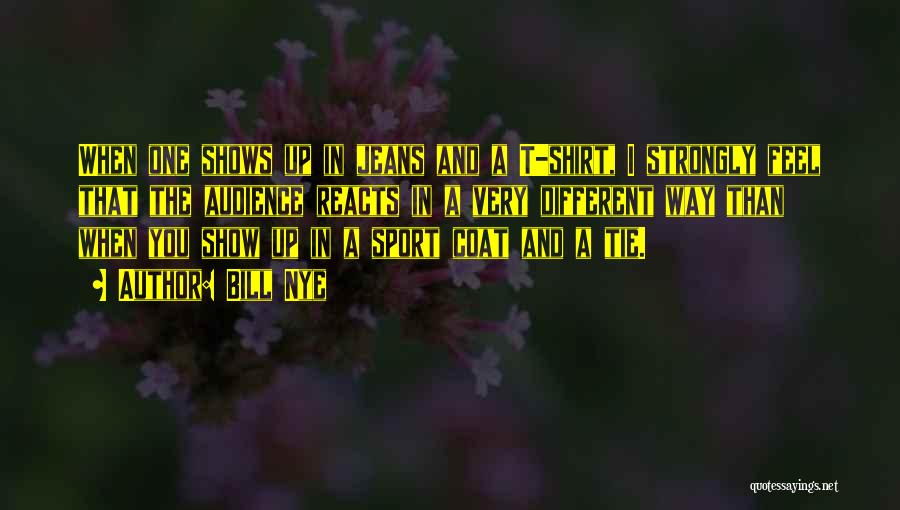 Bill Nye Quotes: When One Shows Up In Jeans And A T-shirt, I Strongly Feel That The Audience Reacts In A Very Different