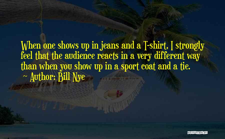 Bill Nye Quotes: When One Shows Up In Jeans And A T-shirt, I Strongly Feel That The Audience Reacts In A Very Different