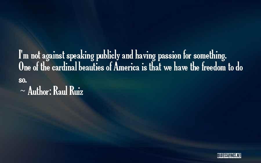 Raul Ruiz Quotes: I'm Not Against Speaking Publicly And Having Passion For Something. One Of The Cardinal Beauties Of America Is That We