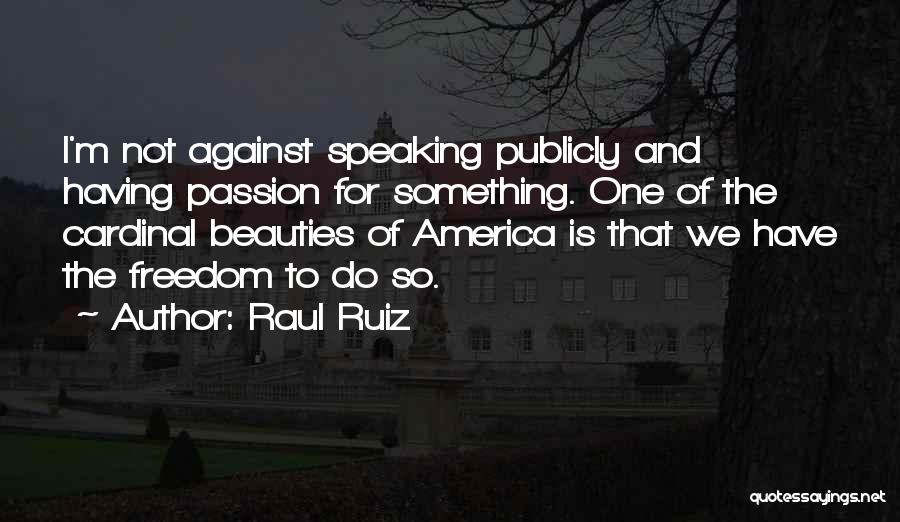 Raul Ruiz Quotes: I'm Not Against Speaking Publicly And Having Passion For Something. One Of The Cardinal Beauties Of America Is That We