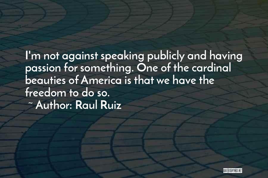 Raul Ruiz Quotes: I'm Not Against Speaking Publicly And Having Passion For Something. One Of The Cardinal Beauties Of America Is That We