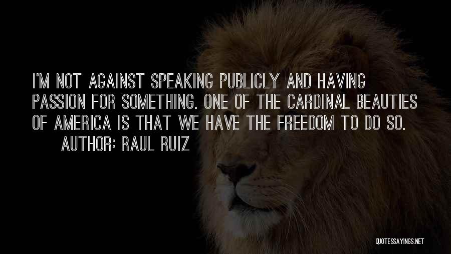 Raul Ruiz Quotes: I'm Not Against Speaking Publicly And Having Passion For Something. One Of The Cardinal Beauties Of America Is That We