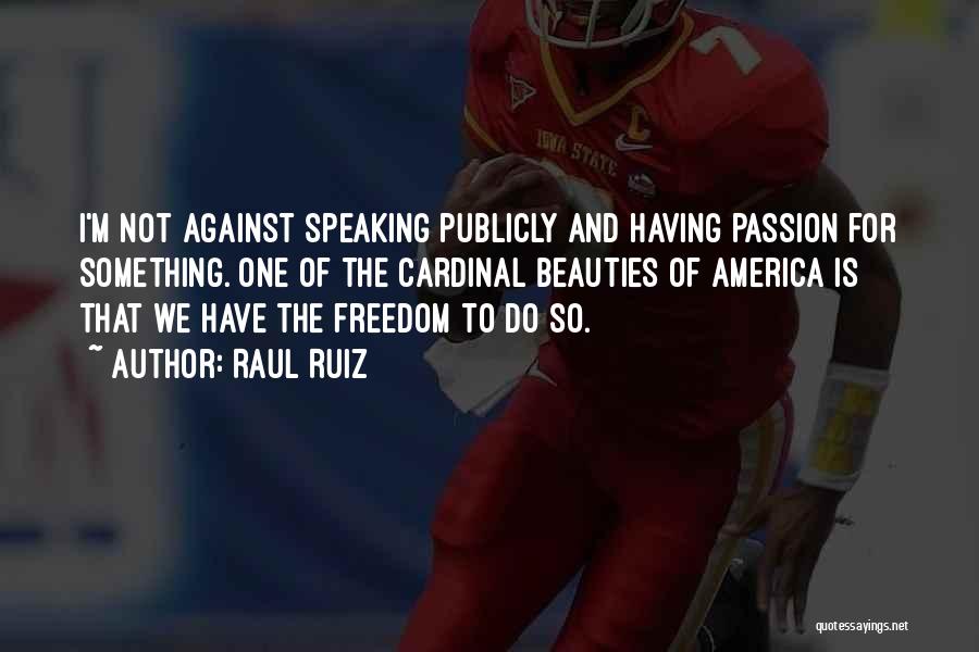 Raul Ruiz Quotes: I'm Not Against Speaking Publicly And Having Passion For Something. One Of The Cardinal Beauties Of America Is That We