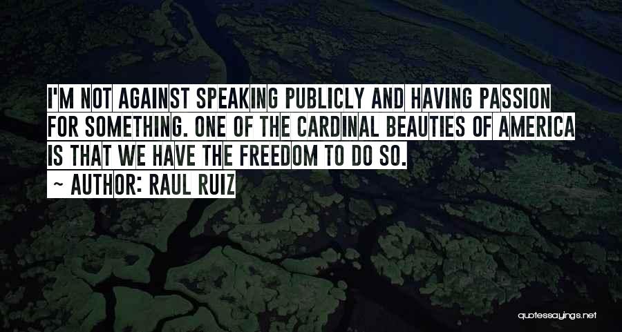 Raul Ruiz Quotes: I'm Not Against Speaking Publicly And Having Passion For Something. One Of The Cardinal Beauties Of America Is That We