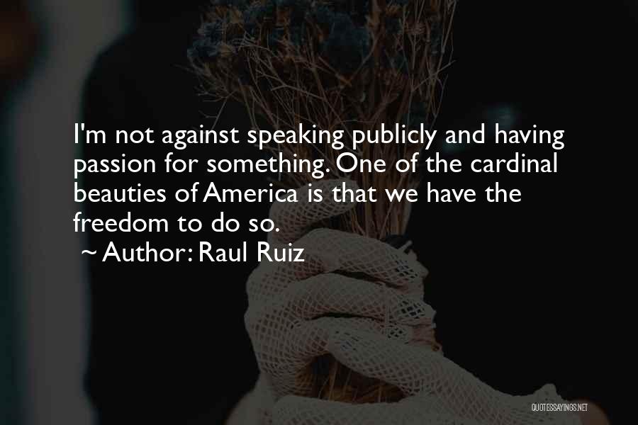 Raul Ruiz Quotes: I'm Not Against Speaking Publicly And Having Passion For Something. One Of The Cardinal Beauties Of America Is That We