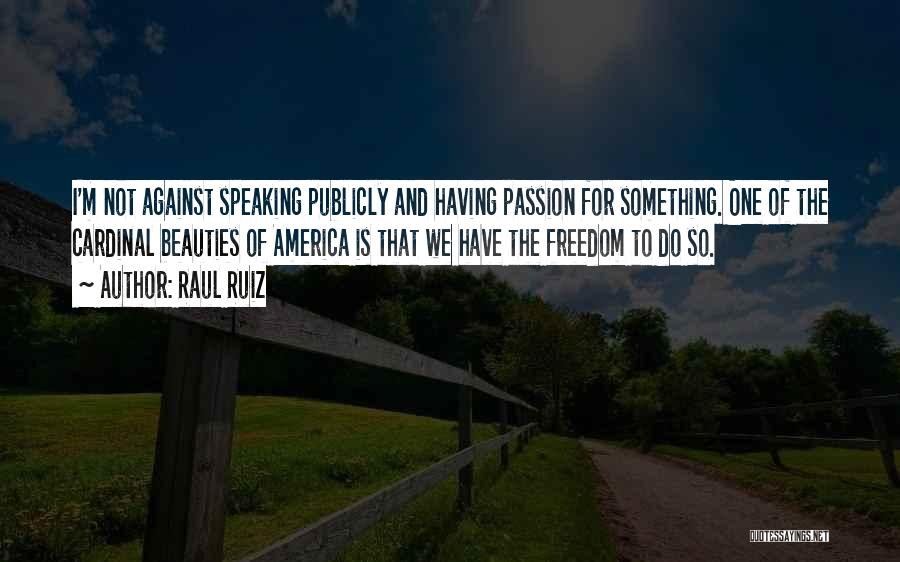 Raul Ruiz Quotes: I'm Not Against Speaking Publicly And Having Passion For Something. One Of The Cardinal Beauties Of America Is That We