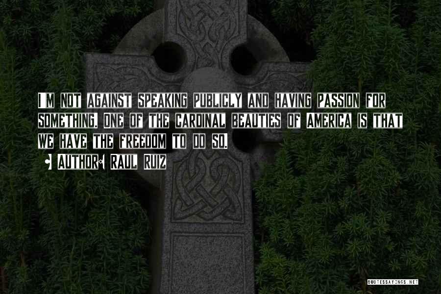 Raul Ruiz Quotes: I'm Not Against Speaking Publicly And Having Passion For Something. One Of The Cardinal Beauties Of America Is That We