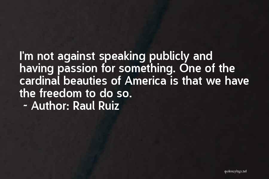 Raul Ruiz Quotes: I'm Not Against Speaking Publicly And Having Passion For Something. One Of The Cardinal Beauties Of America Is That We