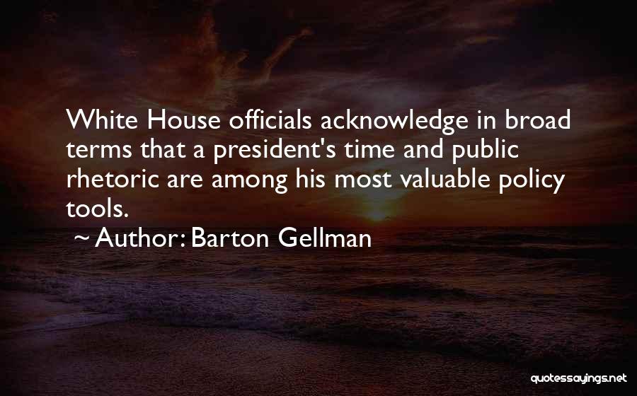 Barton Gellman Quotes: White House Officials Acknowledge In Broad Terms That A President's Time And Public Rhetoric Are Among His Most Valuable Policy