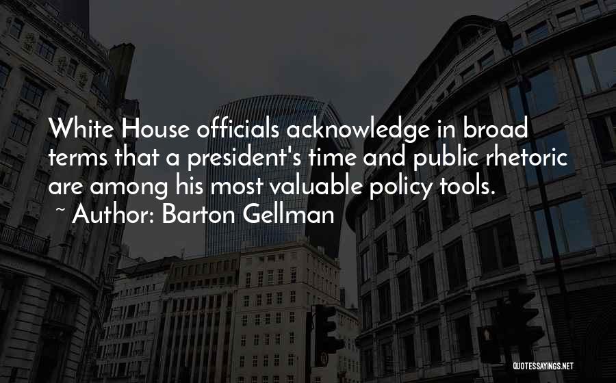 Barton Gellman Quotes: White House Officials Acknowledge In Broad Terms That A President's Time And Public Rhetoric Are Among His Most Valuable Policy