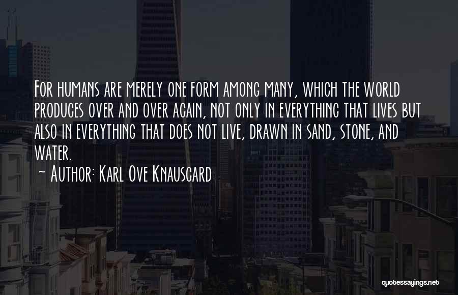 Karl Ove Knausgard Quotes: For Humans Are Merely One Form Among Many, Which The World Produces Over And Over Again, Not Only In Everything