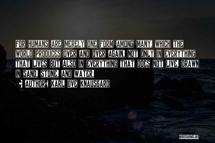 Karl Ove Knausgard Quotes: For Humans Are Merely One Form Among Many, Which The World Produces Over And Over Again, Not Only In Everything