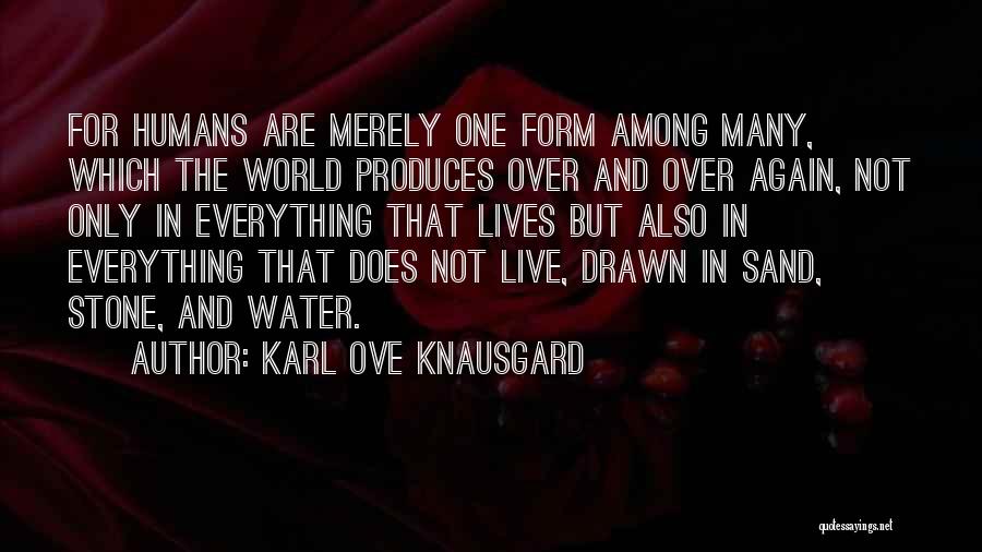 Karl Ove Knausgard Quotes: For Humans Are Merely One Form Among Many, Which The World Produces Over And Over Again, Not Only In Everything