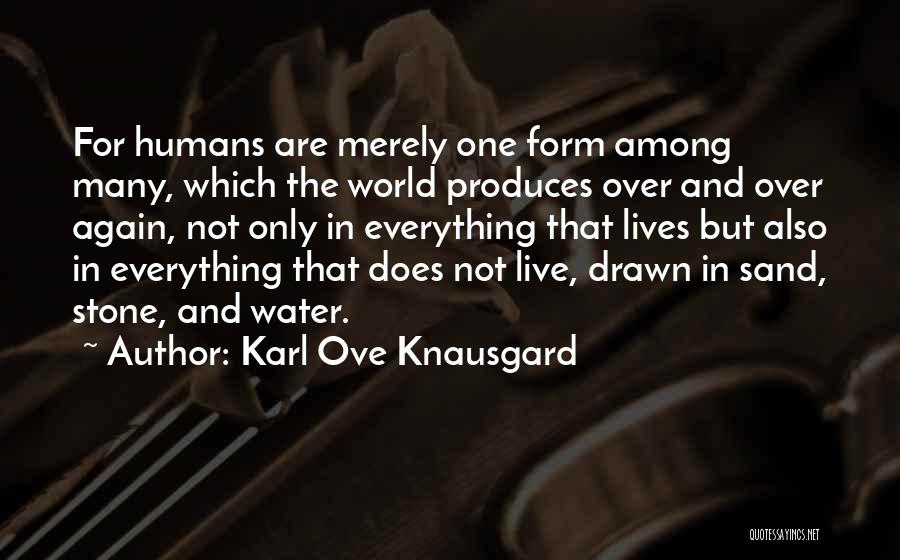 Karl Ove Knausgard Quotes: For Humans Are Merely One Form Among Many, Which The World Produces Over And Over Again, Not Only In Everything