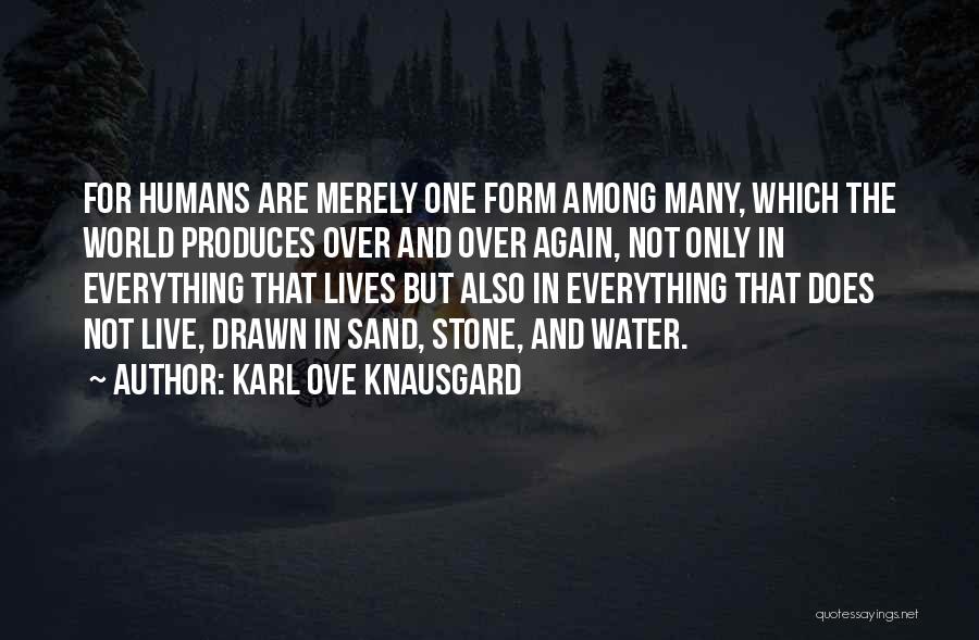 Karl Ove Knausgard Quotes: For Humans Are Merely One Form Among Many, Which The World Produces Over And Over Again, Not Only In Everything