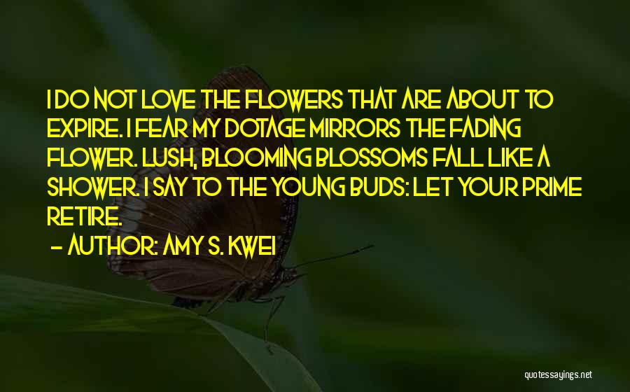 Amy S. Kwei Quotes: I Do Not Love The Flowers That Are About To Expire. I Fear My Dotage Mirrors The Fading Flower. Lush,