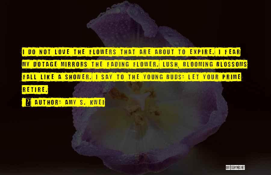 Amy S. Kwei Quotes: I Do Not Love The Flowers That Are About To Expire. I Fear My Dotage Mirrors The Fading Flower. Lush,