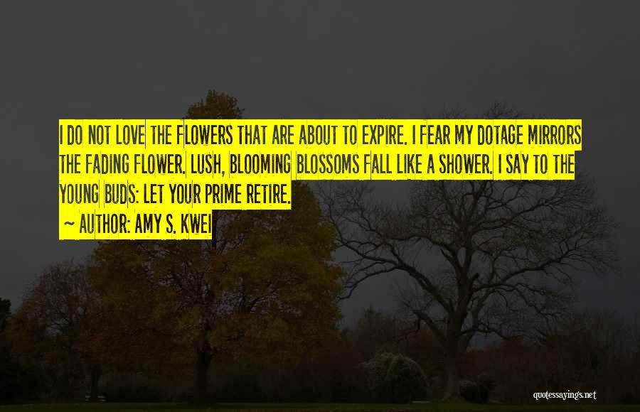 Amy S. Kwei Quotes: I Do Not Love The Flowers That Are About To Expire. I Fear My Dotage Mirrors The Fading Flower. Lush,