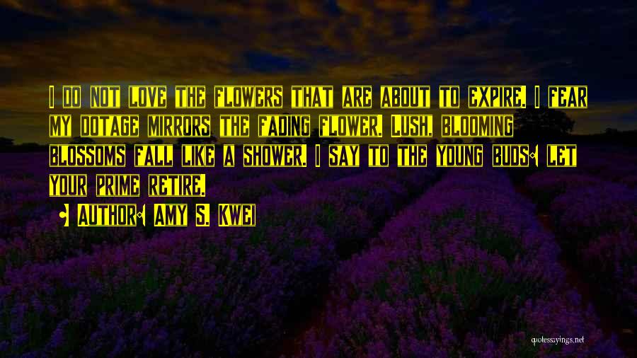 Amy S. Kwei Quotes: I Do Not Love The Flowers That Are About To Expire. I Fear My Dotage Mirrors The Fading Flower. Lush,