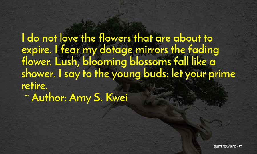 Amy S. Kwei Quotes: I Do Not Love The Flowers That Are About To Expire. I Fear My Dotage Mirrors The Fading Flower. Lush,