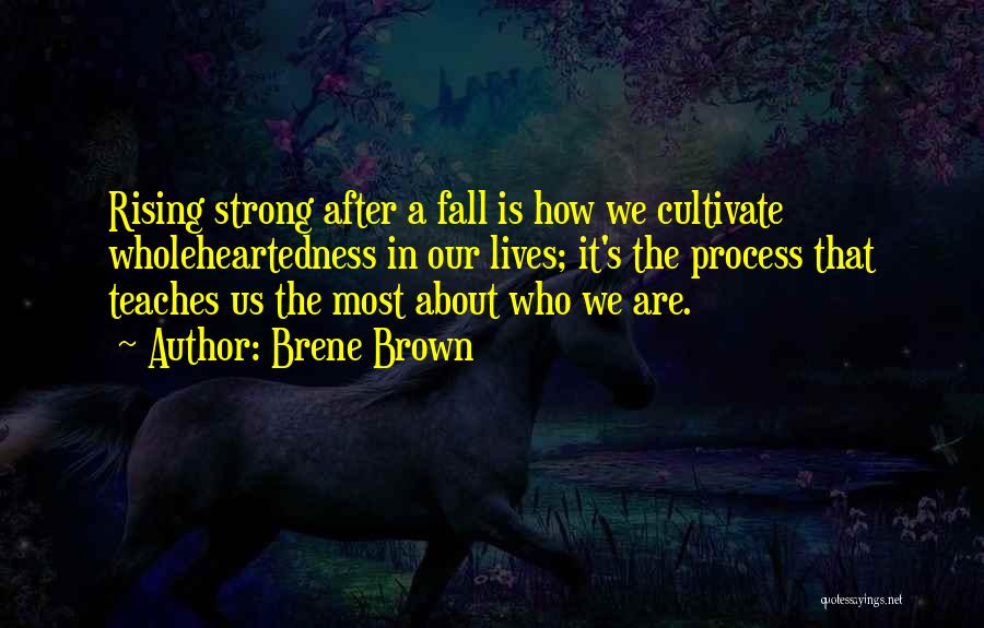 Brene Brown Quotes: Rising Strong After A Fall Is How We Cultivate Wholeheartedness In Our Lives; It's The Process That Teaches Us The