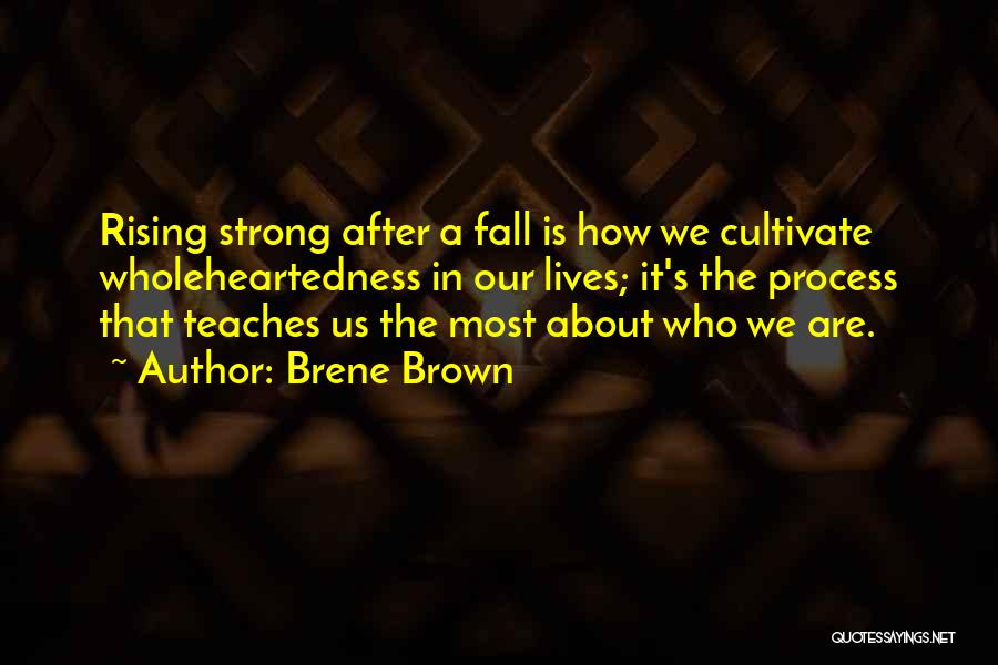 Brene Brown Quotes: Rising Strong After A Fall Is How We Cultivate Wholeheartedness In Our Lives; It's The Process That Teaches Us The