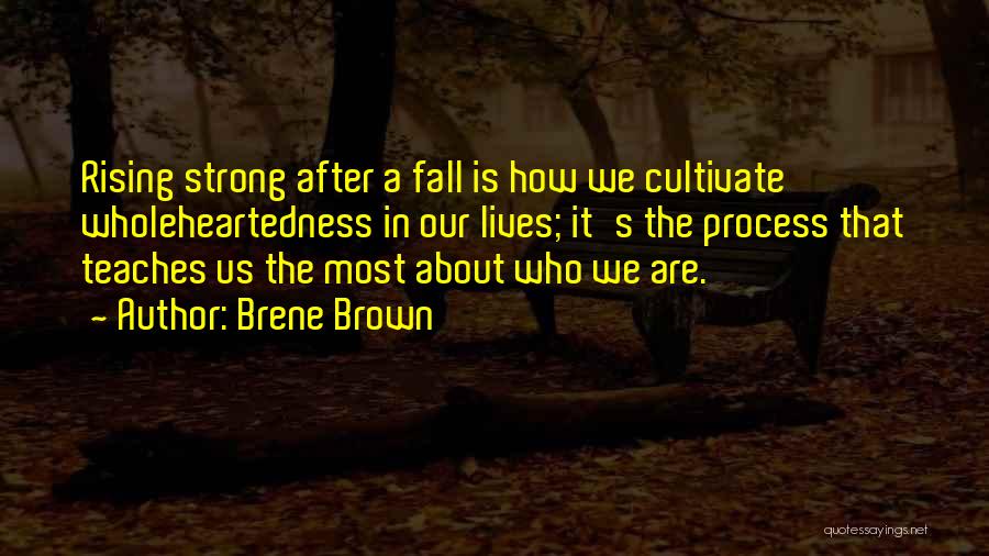 Brene Brown Quotes: Rising Strong After A Fall Is How We Cultivate Wholeheartedness In Our Lives; It's The Process That Teaches Us The