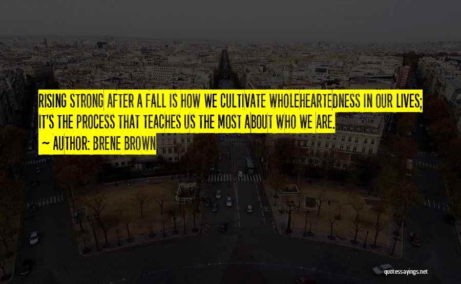 Brene Brown Quotes: Rising Strong After A Fall Is How We Cultivate Wholeheartedness In Our Lives; It's The Process That Teaches Us The