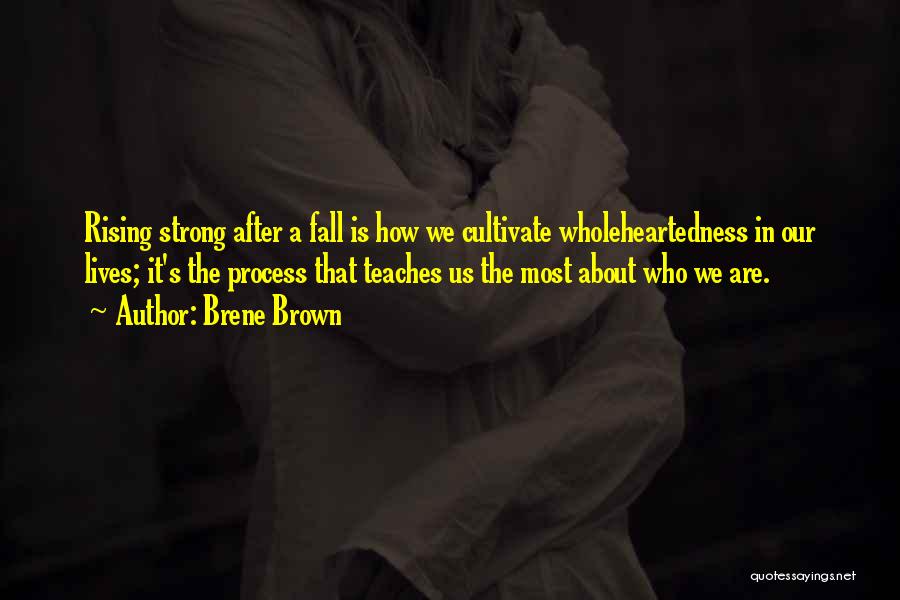 Brene Brown Quotes: Rising Strong After A Fall Is How We Cultivate Wholeheartedness In Our Lives; It's The Process That Teaches Us The