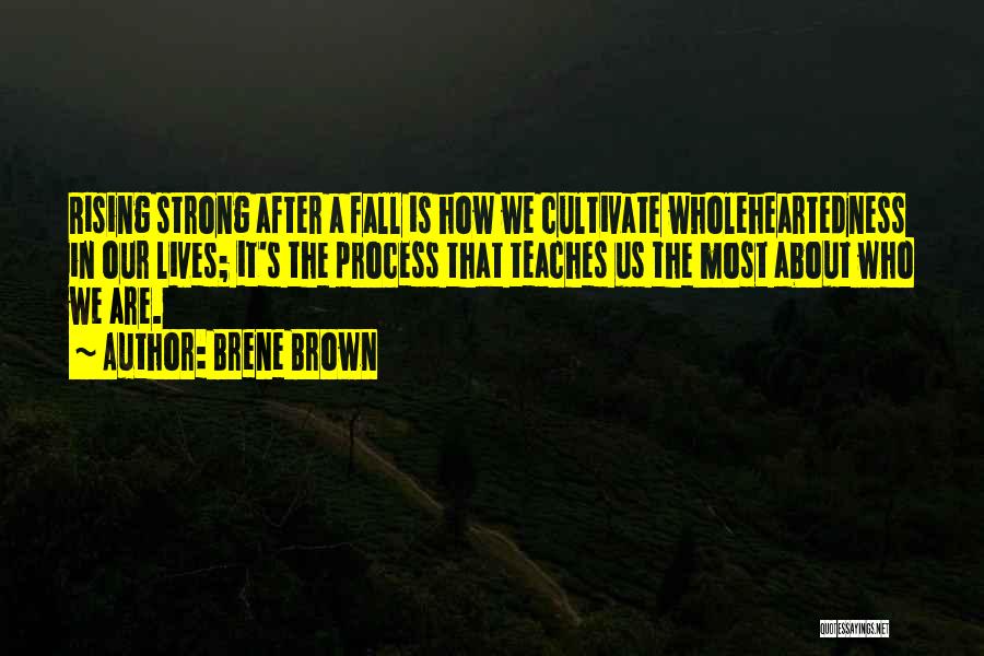 Brene Brown Quotes: Rising Strong After A Fall Is How We Cultivate Wholeheartedness In Our Lives; It's The Process That Teaches Us The