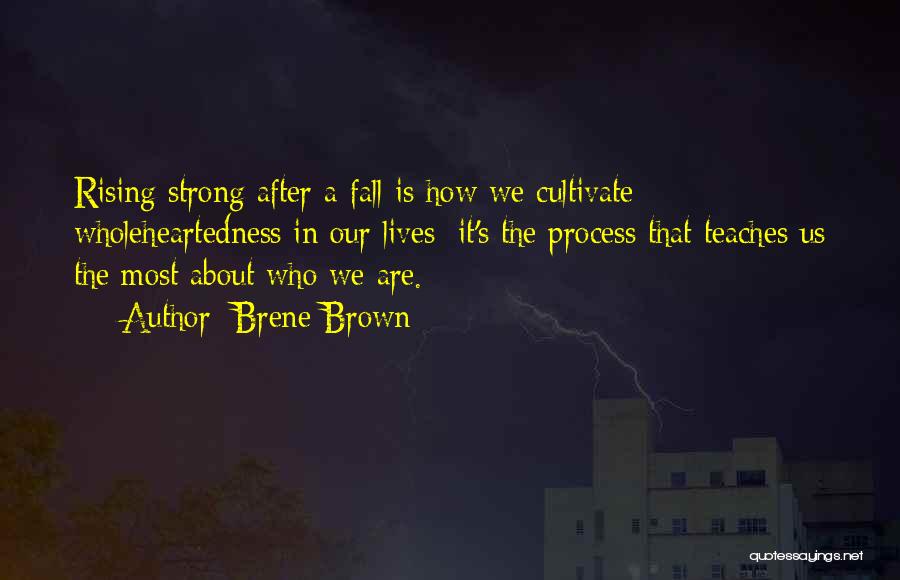 Brene Brown Quotes: Rising Strong After A Fall Is How We Cultivate Wholeheartedness In Our Lives; It's The Process That Teaches Us The