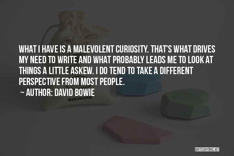 David Bowie Quotes: What I Have Is A Malevolent Curiosity. That's What Drives My Need To Write And What Probably Leads Me To