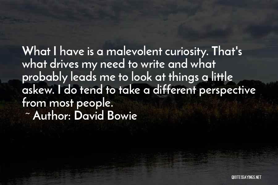 David Bowie Quotes: What I Have Is A Malevolent Curiosity. That's What Drives My Need To Write And What Probably Leads Me To