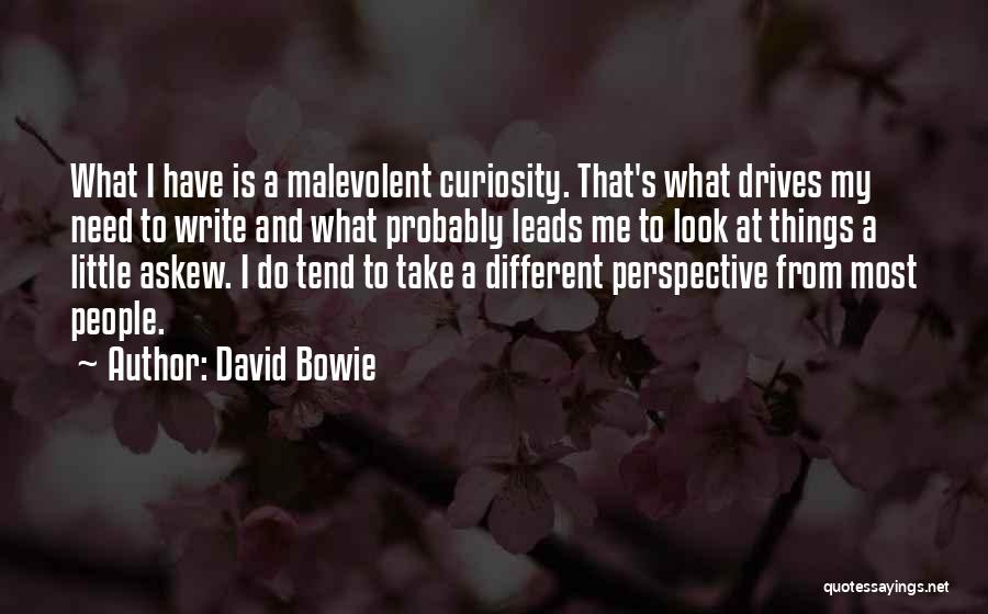 David Bowie Quotes: What I Have Is A Malevolent Curiosity. That's What Drives My Need To Write And What Probably Leads Me To