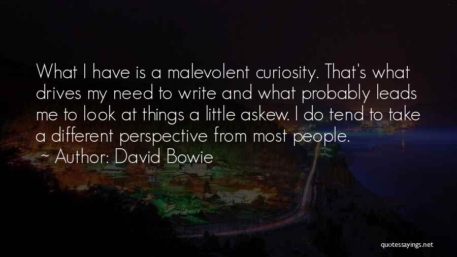 David Bowie Quotes: What I Have Is A Malevolent Curiosity. That's What Drives My Need To Write And What Probably Leads Me To