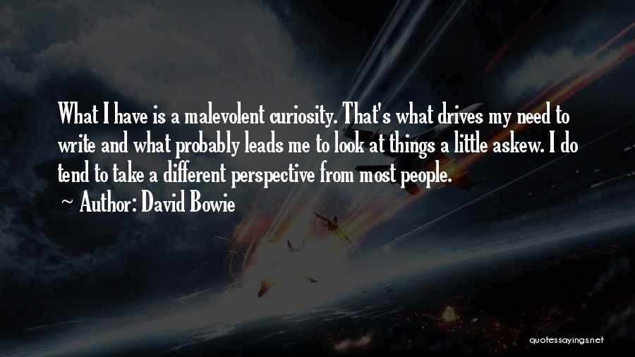 David Bowie Quotes: What I Have Is A Malevolent Curiosity. That's What Drives My Need To Write And What Probably Leads Me To