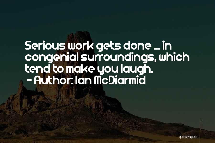 Ian McDiarmid Quotes: Serious Work Gets Done ... In Congenial Surroundings, Which Tend To Make You Laugh.